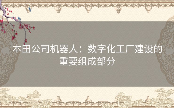 本田公司机器人：数字化工厂建设的重要组成部分