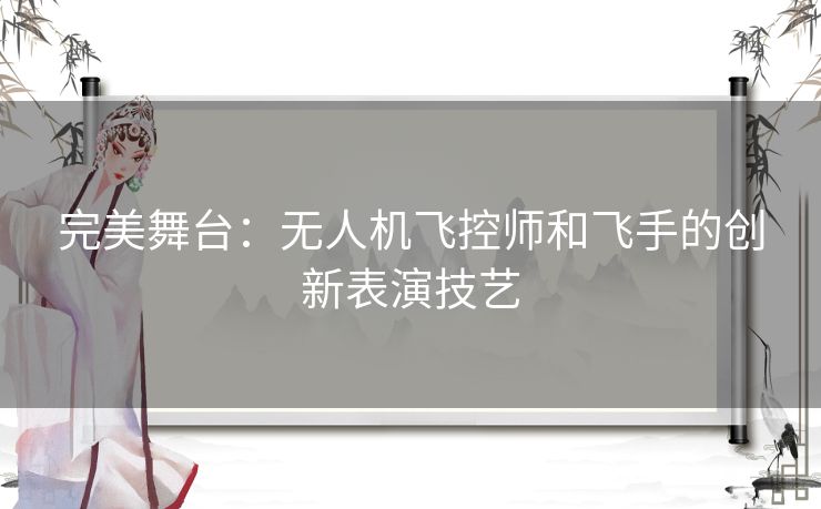 完美舞台：无人机飞控师和飞手的创新表演技艺