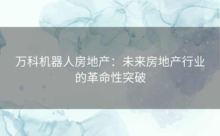 万科机器人房地产：未来房地产行业的革命性突破