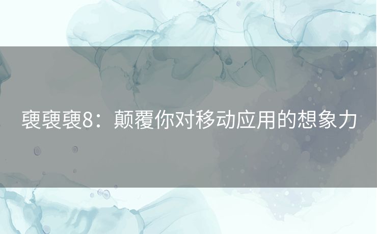 褏褏褏8：颠覆你对移动应用的想象力