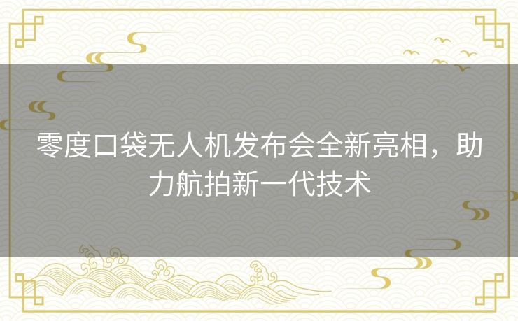 零度口袋无人机发布会全新亮相，助力航拍新一代技术