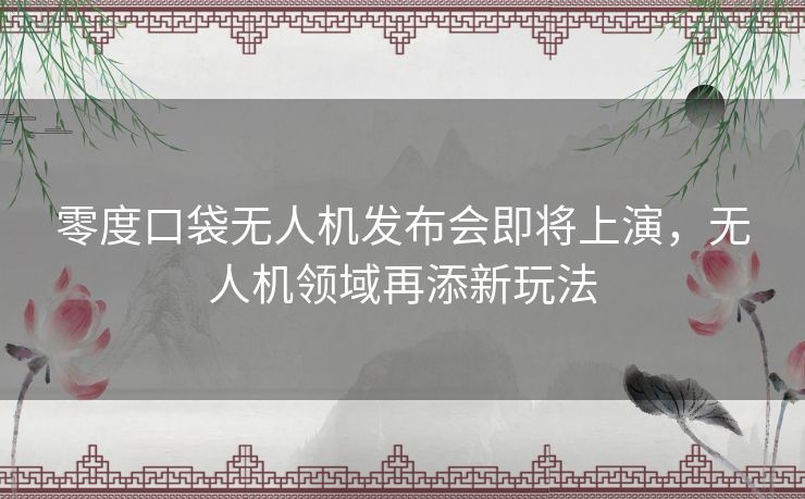 零度口袋无人机发布会即将上演，无人机领域再添新玩法