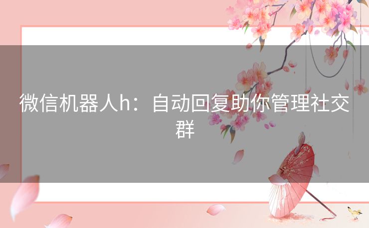 微信机器人h：自动回复助你管理社交群