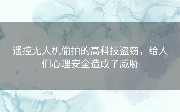 遥控无人机偷拍的高科技盗窃，给人们心理安全造成了威胁