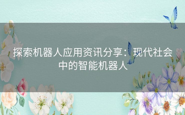 探索机器人应用资讯分享：现代社会中的智能机器人