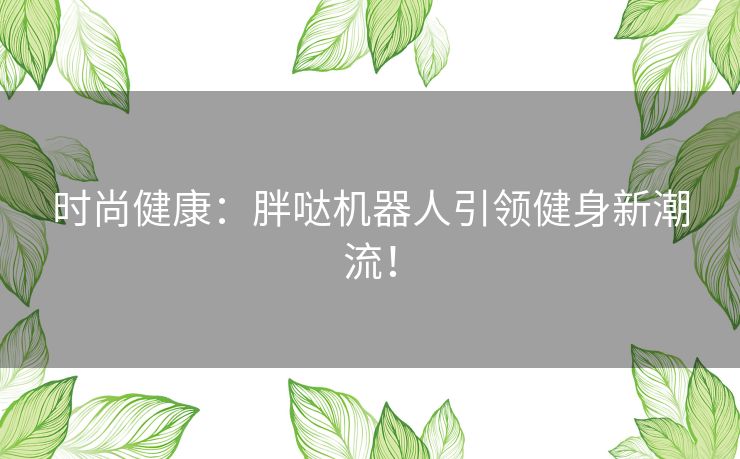 时尚健康：胖哒机器人引领健身新潮流！