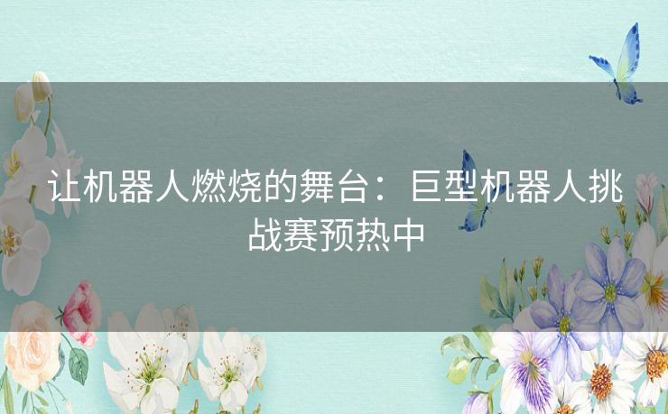 让机器人燃烧的舞台：巨型机器人挑战赛预热中