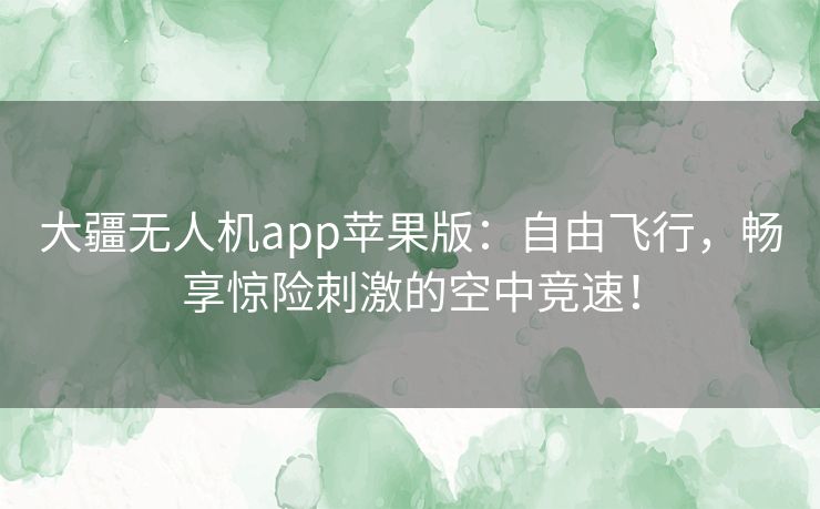 大疆无人机app苹果版：自由飞行，畅享惊险刺激的空中竞速！