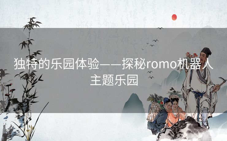 独特的乐园体验——探秘romo机器人主题乐园