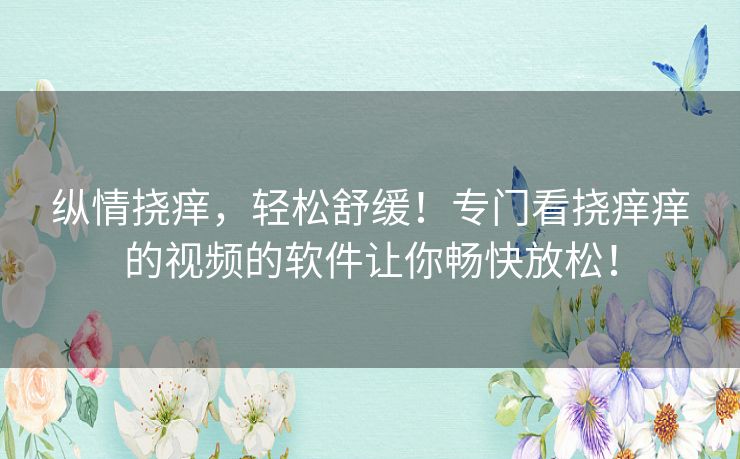 纵情挠痒，轻松舒缓！专门看挠痒痒的视频的软件让你畅快放松！