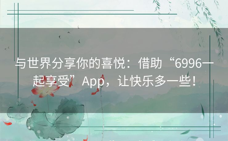 与世界分享你的喜悦：借助“6996一起享受”App，让快乐多一些！