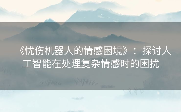 《忧伤机器人的情感困境》：探讨人工智能在处理复杂情感时的困扰