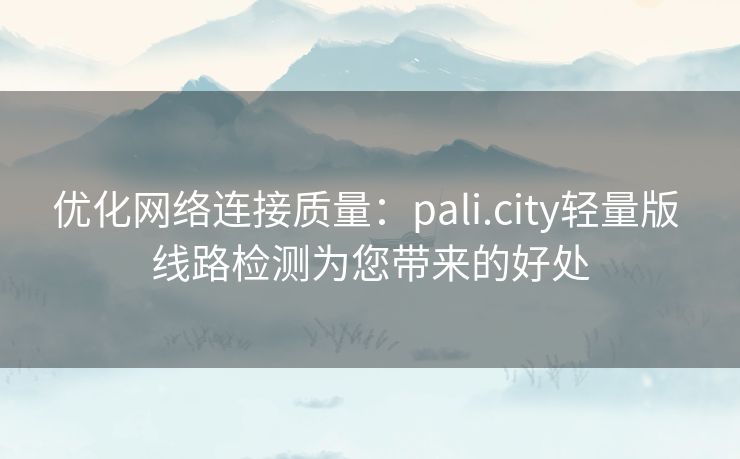 优化网络连接质量：pali.city轻量版 线路检测为您带来的好处