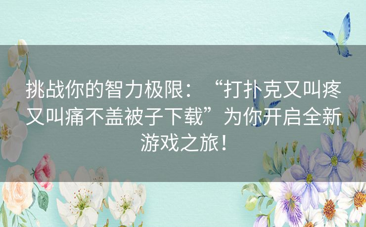 挑战你的智力极限：“打扑克又叫疼又叫痛不盖被子下载”为你开启全新游戏之旅！