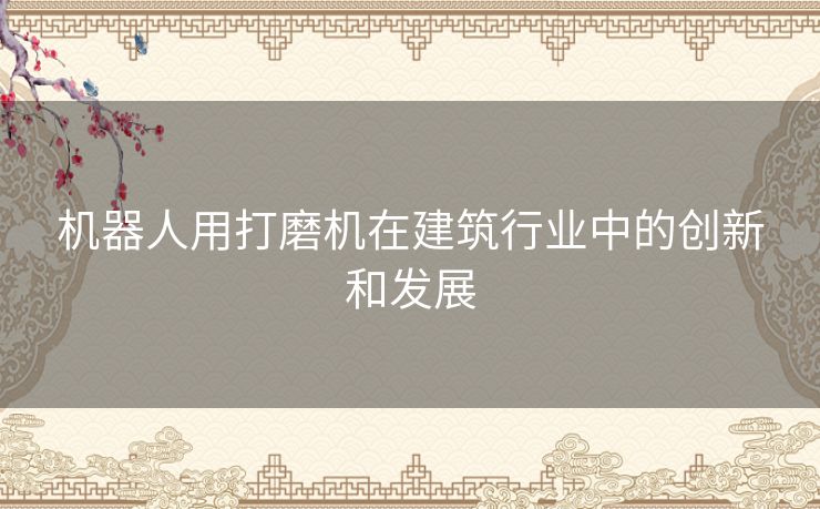 机器人用打磨机在建筑行业中的创新和发展