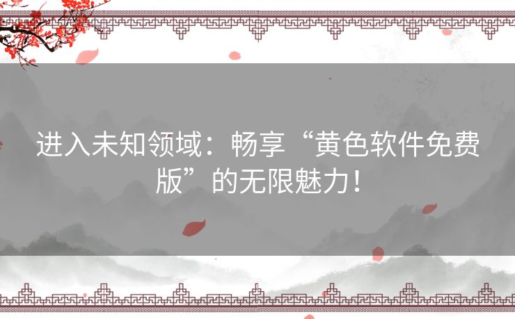 进入未知领域：畅享“黄色软件免费版”的无限魅力！