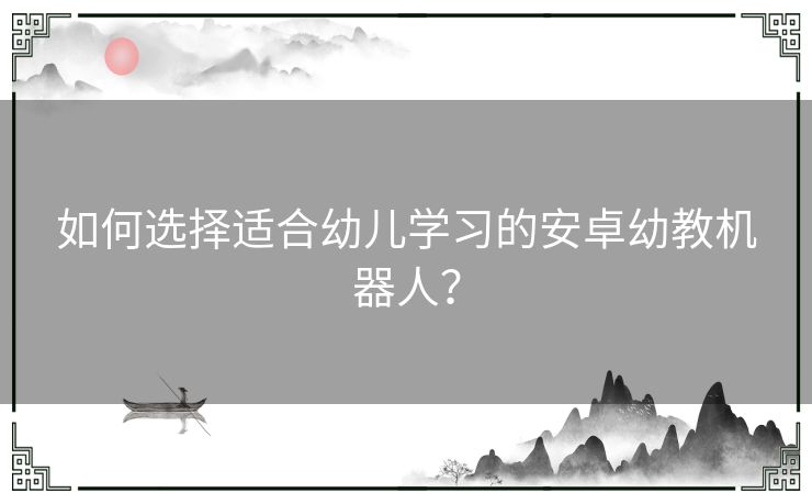 如何选择适合幼儿学习的安卓幼教机器人？