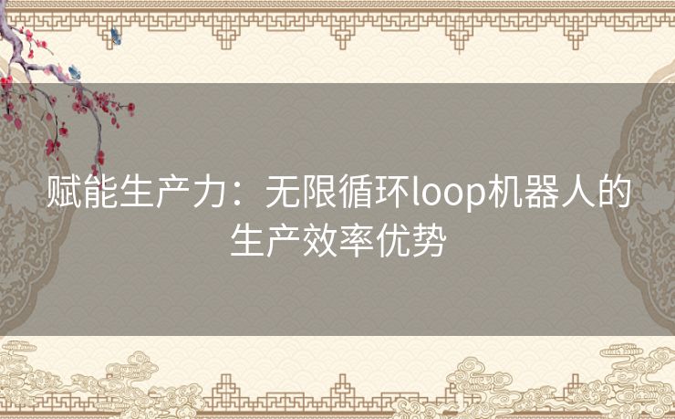 赋能生产力：无限循环loop机器人的生产效率优势