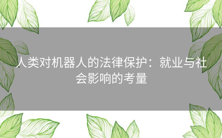 人类对机器人的法律保护：就业与社会影响的考量