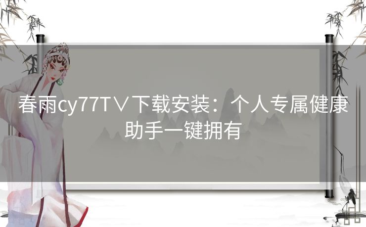 春雨cy77T∨下载安装：个人专属健康助手一键拥有