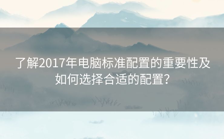 了解2017年电脑标准配置的重要性及如何选择合适的配置？