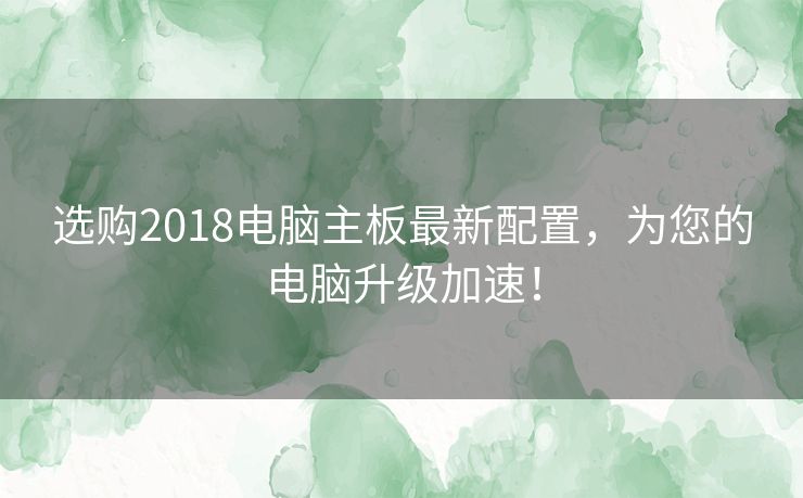 选购2018电脑主板最新配置，为您的电脑升级加速！