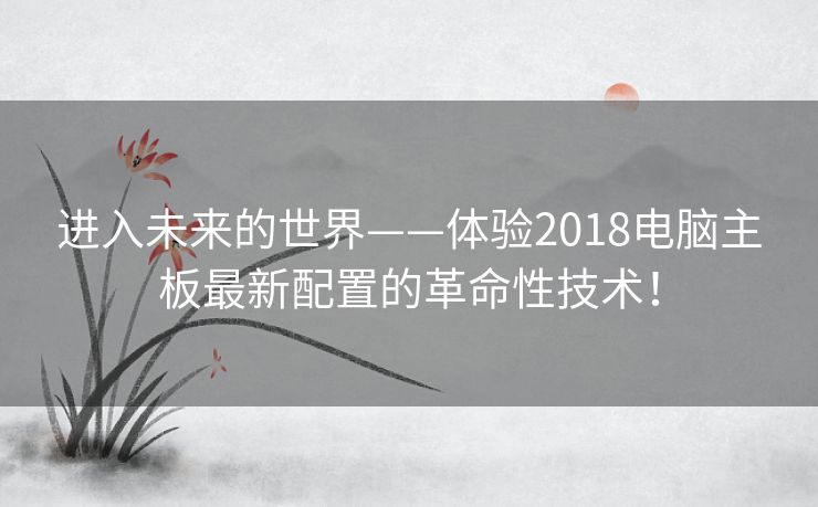 进入未来的世界——体验2018电脑主板最新配置的革命性技术！