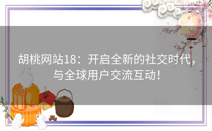 胡桃网站18：开启全新的社交时代，与全球用户交流互动！