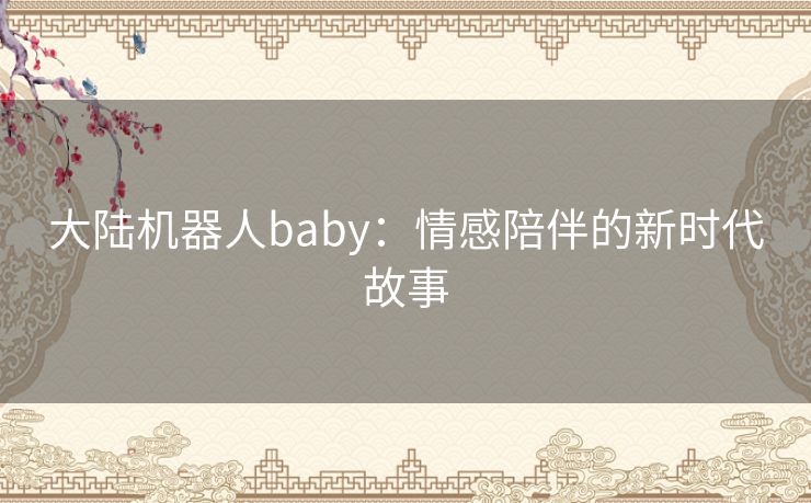 大陆机器人baby：情感陪伴的新时代故事