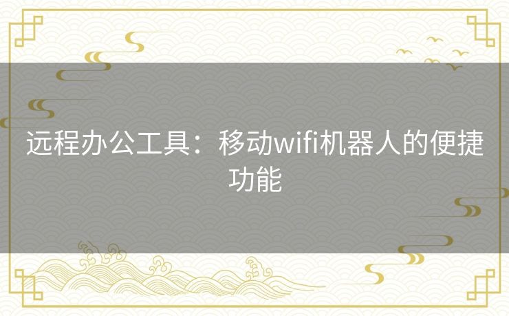 远程办公工具：移动wifi机器人的便捷功能