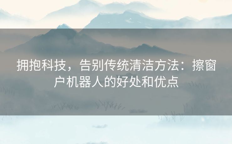 拥抱科技，告别传统清洁方法：擦窗户机器人的好处和优点