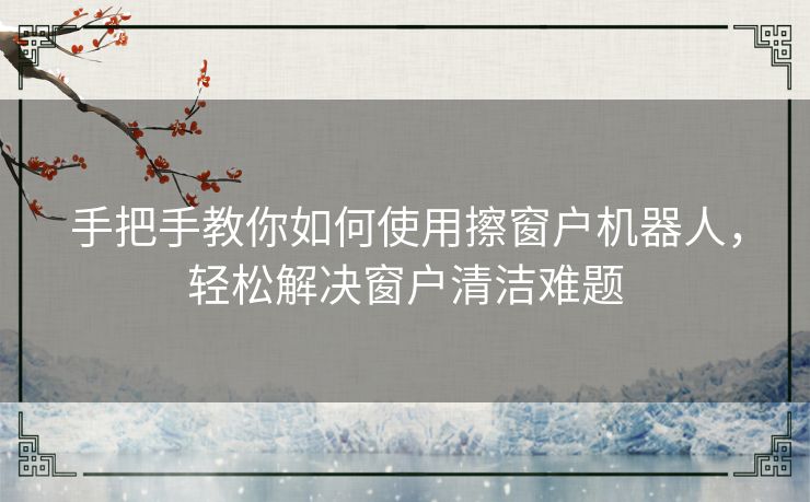 手把手教你如何使用擦窗户机器人，轻松解决窗户清洁难题