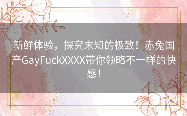 新鲜体验，探究未知的极致！赤兔国产GayFuckXXXX带你领略不一样的快感！