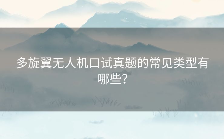 多旋翼无人机口试真题的常见类型有哪些？