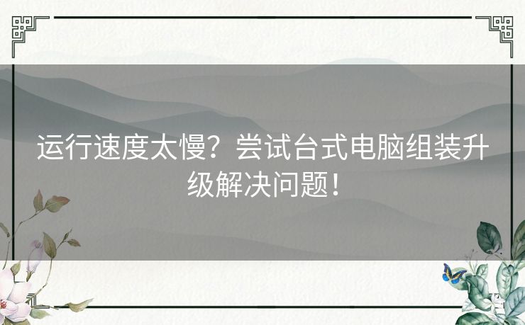 运行速度太慢？尝试台式电脑组装升级解决问题！