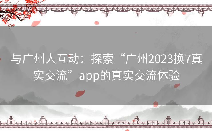 与广州人互动：探索“广州2023换7真实交流”app的真实交流体验