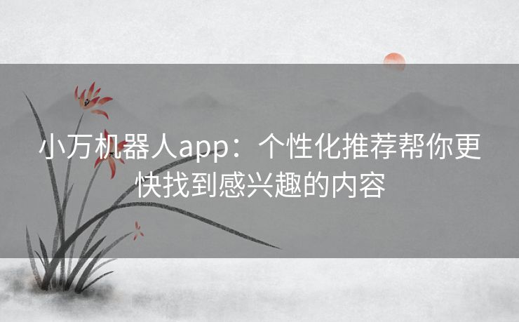 小万机器人app：个性化推荐帮你更快找到感兴趣的内容