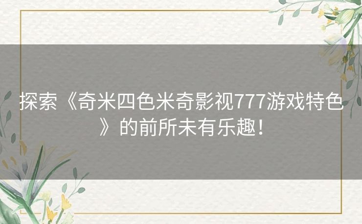 探索《奇米四色米奇影视777游戏特色》的前所未有乐趣！