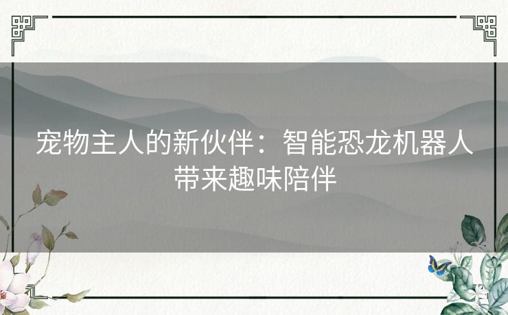 宠物主人的新伙伴:智能恐龙机器人带来趣味陪伴 宠物主人的新伙伴:智能恐龙机器人带来趣味陪伴