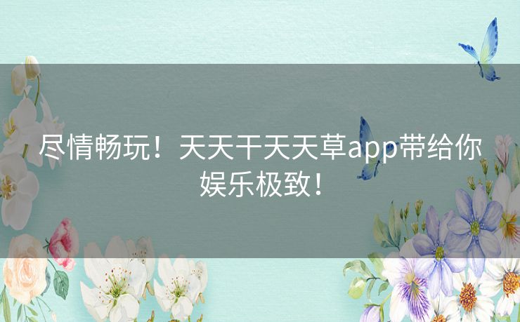 尽情畅玩！天天干天天草app带给你娱乐极致！