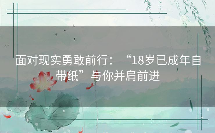 面对现实勇敢前行：“18岁已成年自带纸”与你并肩前进