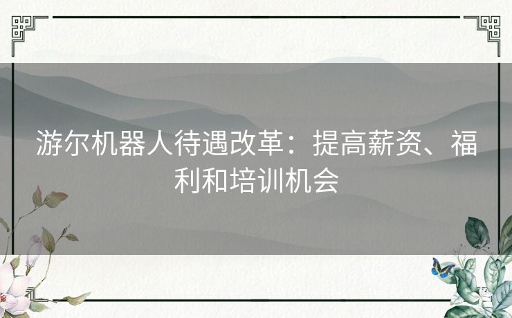 游尔机器人待遇改革：提高薪资、福利和培训机会