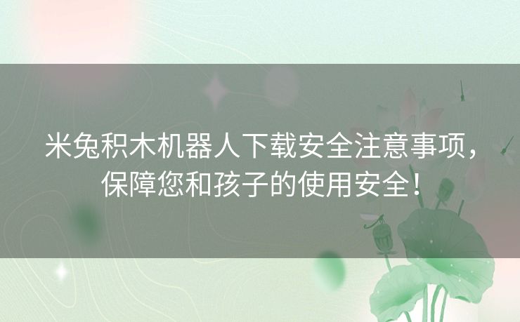 米兔积木机器人下载安全注意事项，保障您和孩子的使用安全！