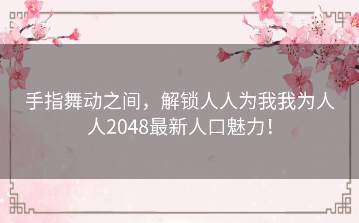 手指舞动之间，解锁人人为我我为人人2048最新人口魅力！