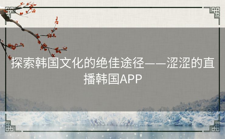 探索韩国文化的绝佳途径——涩涩的直播韩国APP