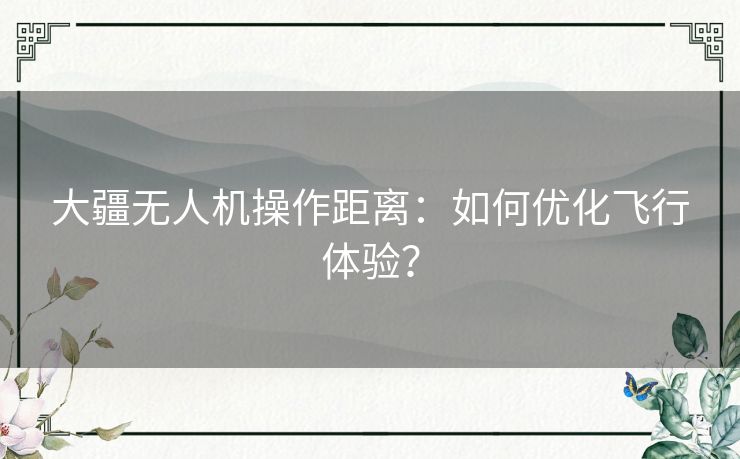 大疆无人机操作距离：如何优化飞行体验？