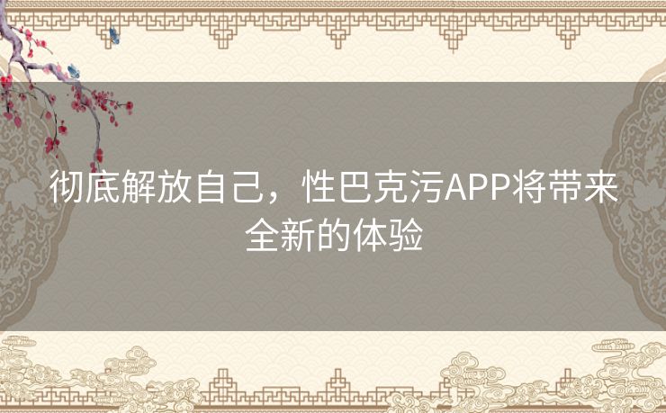 彻底解放自己，性巴克污APP将带来全新的体验