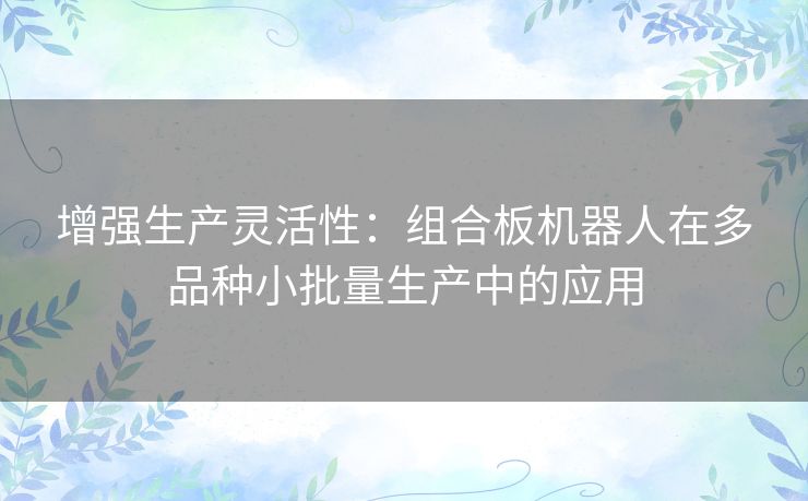 增强生产灵活性：组合板机器人在多品种小批量生产中的应用