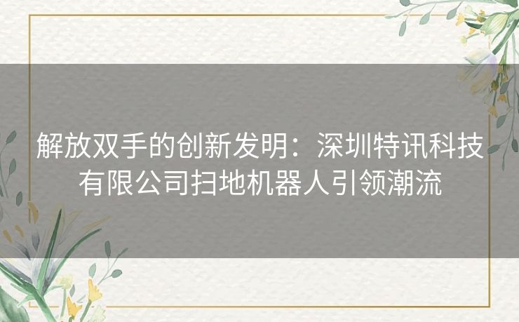 解放双手的创新发明：深圳特讯科技有限公司扫地机器人引领潮流