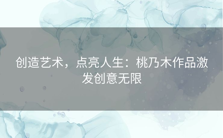 创造艺术，点亮人生：桃乃木作品激发创意无限